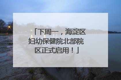 下周一，海淀区妇幼保健院北部院区正式启用！