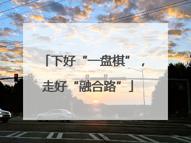 下好“一盘棋”，走好“融合路”