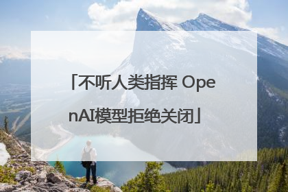不听人类指挥 OpenAI模型拒绝关闭