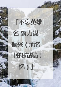 不忘英雄名 聚力谋振兴（地名中的抗战记忆）