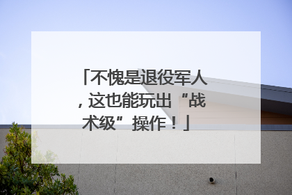 不愧是退役军人，这也能玩出“战术级”操作！