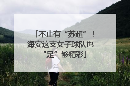 不止有“苏超”！海安这支女子球队也“足”够精彩
