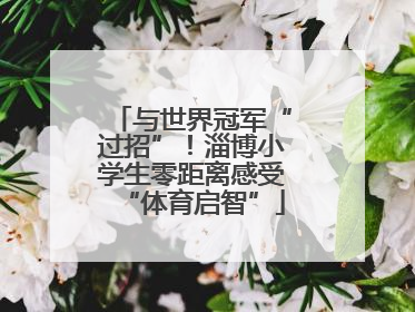 与世界冠军“过招”！淄博小学生零距离感受“体育启智”