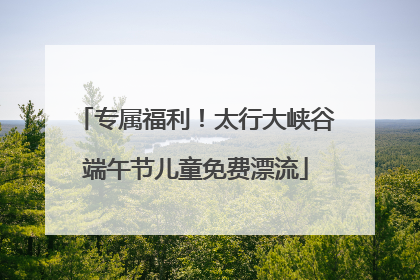 专属福利！太行大峡谷端午节儿童免费漂流