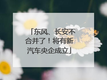 东风、长安不合并了！将有新汽车央企成立