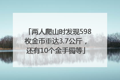 两人爬山时发现598枚金币重达3.7公斤，还有10个金手镯等