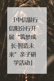 中信银行信阳分行开展“筑梦成长·智造未来”亲子研学活动