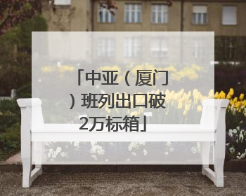中亚（厦门）班列出口破2万标箱