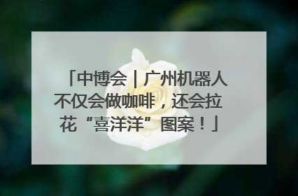 中博会｜广州机器人不仅会做咖啡，还会拉花“喜洋洋”图案！