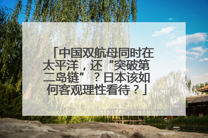 中国双航母同时在太平洋，还“突破第二岛链”？日本该如何客观理性看待？
