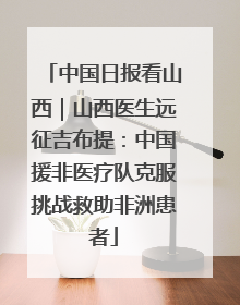 中国日报看山西｜山西医生远征吉布提：中国援非医疗队克服挑战救助非洲患者