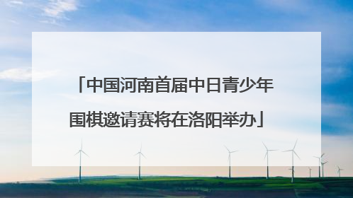 中国河南首届中日青少年围棋邀请赛将在洛阳举办
