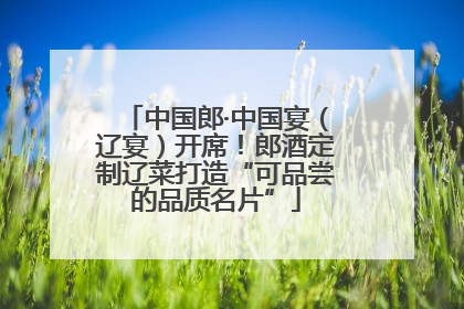 中国郎·中国宴（辽宴）开席！郎酒定制辽菜打造“可品尝的品质名片”