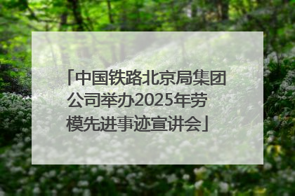 中国铁路北京局集团公司举办2025年劳模先进事迹宣讲会