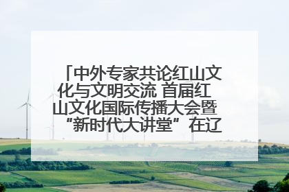中外专家共论红山文化与文明交流 首届红山文化国际传播大会暨“新时代大讲堂”在辽宁朝阳举办