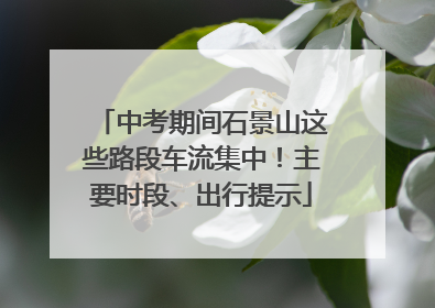 中考期间石景山这些路段车流集中！主要时段、出行提示