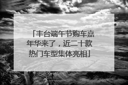 丰台端午节购车嘉年华来了，近二十款热门车型集体亮相