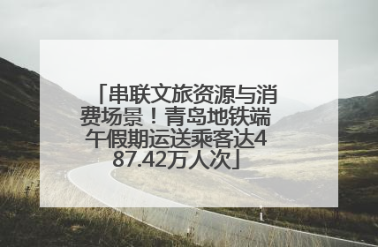 串联文旅资源与消费场景！青岛地铁端午假期运送乘客达487.42万人次