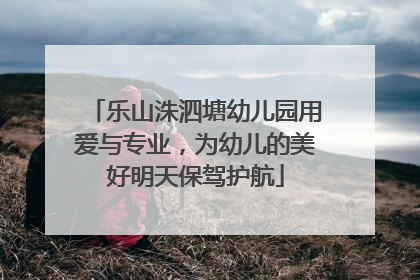 乐山洙泗塘幼儿园用爱与专业，为幼儿的美好明天保驾护航