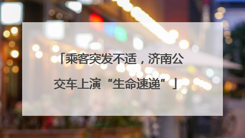 乘客突发不适，济南公交车上演“生命速递”