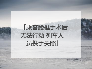乘客腰椎手术后无法行动 列车人员携手关照