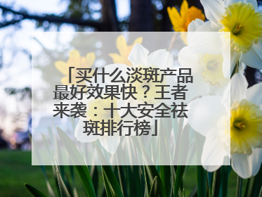 买什么淡斑产品最好效果快？王者来袭：十大安全祛斑排行榜