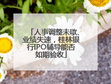 人事调整未歇、业绩失速，桂林银行IPO辅导能否如期验收