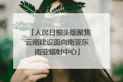 人民日报头版聚焦云南建设面向南亚东南亚辐射中心