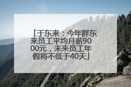 于东来：今年胖东来员工平均月薪9000元，未来员工年假将不低于40天