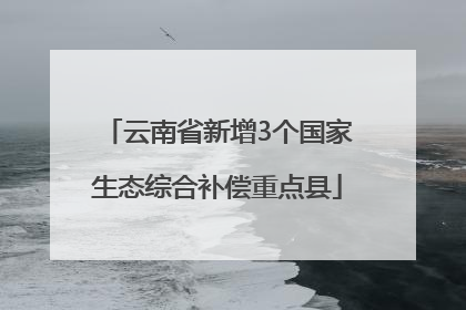 云南省新增3个国家生态综合补偿重点县