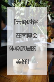 云岭时评｜在南博会体验旅居的美好