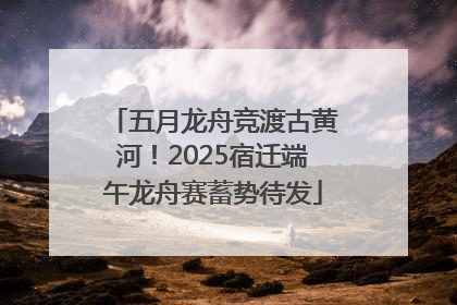 五月龙舟竞渡古黄河！2025宿迁端午龙舟赛蓄势待发