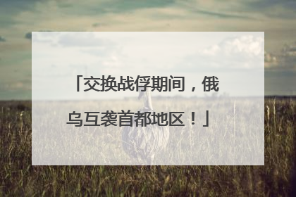 交换战俘期间，俄乌互袭首都地区！