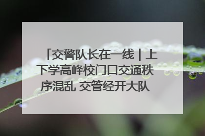 交警队长在一线｜上下学高峰校门口交通秩序混乱 交管经开大队多举措进行整治