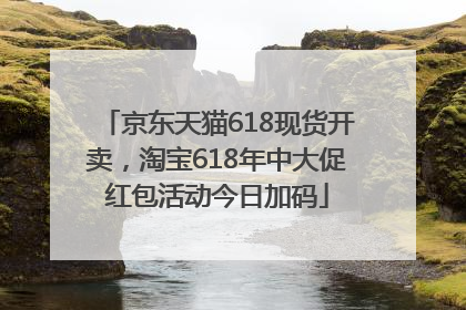 京东天猫618现货开卖，淘宝618年中大促红包活动今日加码