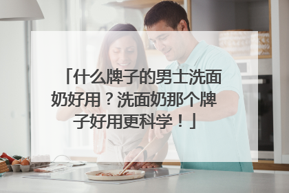 什么牌子的男士洗面奶好用？洗面奶那个牌子好用更科学！