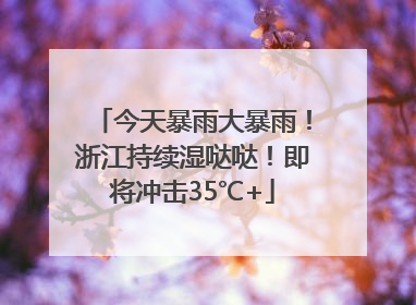 今天暴雨大暴雨！浙江持续湿哒哒！即将冲击35℃+