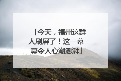 今天，福州这群人刷屏了！这一幕幕令人心潮澎湃