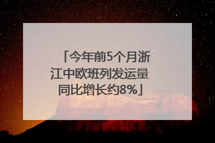今年前5个月浙江中欧班列发运量同比增长约8%