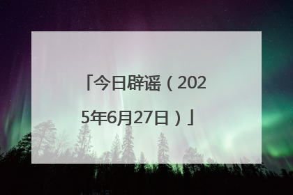 今日辟谣（2025年6月27日）