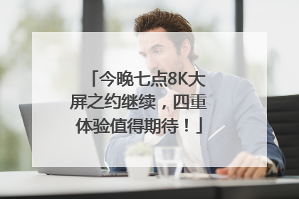 今晚七点8K大屏之约继续，四重体验值得期待！