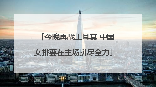 今晚再战土耳其 中国女排要在主场拼尽全力