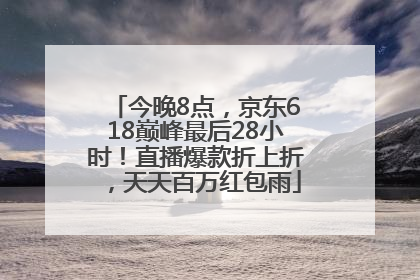今晚8点，京东618巅峰最后28小时！直播爆款折上折，天天百万红包雨
