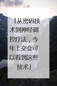 从密码技术到神经调控疗法，今年上交会可以看到这些技术