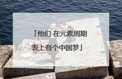 他们 在元素周期表上有个中国梦