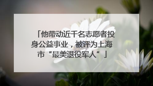 他带动近千名志愿者投身公益事业，被评为上海市“最美退役军人”