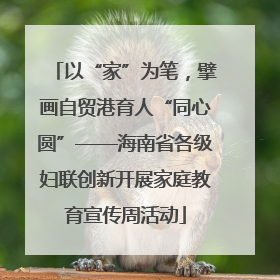 以“家”为笔，擘画自贸港育人“同心圆”——海南省各级妇联创新开展家庭教育宣传周活动