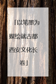 以笔墨为媒绘就古都西安文化长卷