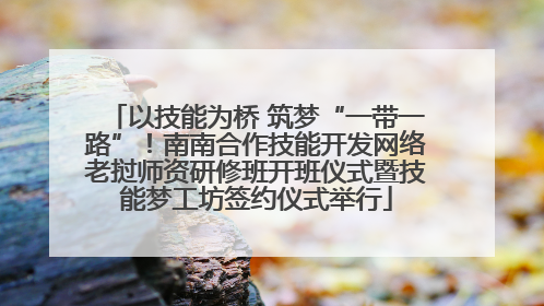 以技能为桥 筑梦“一带一路”！南南合作技能开发网络老挝师资研修班开班仪式暨技能梦工坊签约仪式举行