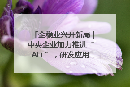 企稳业兴开新局｜中央企业加力推进“AI+”，研发应用取得多维突破